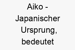 aiko japanischer ursprung bedeutet liebeskind bedeutung als hundename ein geliebter suesser hund 12417