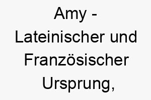 amy lateinischer und franzoesischer ursprung bedeutet geliebt bedeutung als hundename ein sehr geliebter und geschaetzter hund 12305