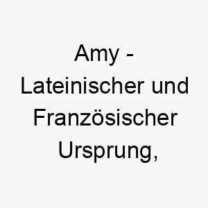 amy lateinischer und franzoesischer ursprung bedeutet geliebt bedeutung als hundename ein sehr geliebter und geschaetzter hund 12305