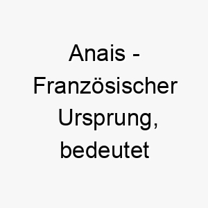 anais franzoesischer ursprung bedeutet gnade bedeutung als hundename ein freundlicher liebenswerter hund 12421