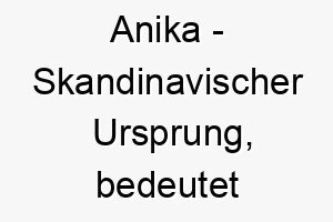 anika skandinavischer ursprung bedeutet anmut bedeutung als hundename ein anmutiger edler hund 12422