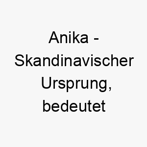 anika skandinavischer ursprung bedeutet anmut bedeutung als hundename ein anmutiger edler hund 12422