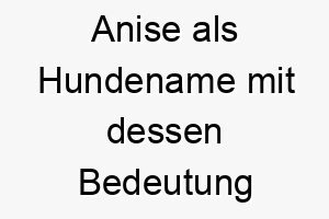 anise als hundename mit dessen bedeutung 17047