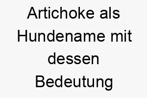 artichoke als hundename mit dessen bedeutung 17059