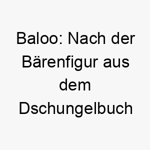 baloo nach der baerenfigur aus dem dschungelbuch benannt ein guter name fuer einen freundlichen und entspannten hund 17363