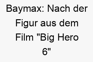 baymax nach der figur aus dem film big hero 6 benannt ein guter name fuer einen grossen freundlichen und hilfsbereiten hund 17383