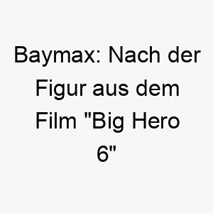 baymax nach der figur aus dem film big hero 6 benannt ein guter name fuer einen grossen freundlichen und hilfsbereiten hund 17383