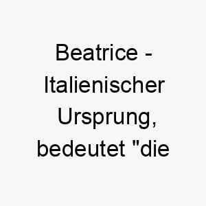 beatrice italienischer ursprung bedeutet die gluecklichmachende bedeutung als hundename fuer einen hund der viel freude und glueck bringt 12727