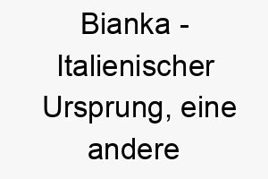 bianka italienischer ursprung eine andere schreibweise von bianca bedeutet weiss bedeutung als hundename fuer einen weiss oder hellfarbenen hund 12935