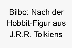 bilbo nach der hobbit figur aus j r r tolkiens buechern benannt ein passender name fuer einen abenteuerlustigen oder neugierigen hund 17378