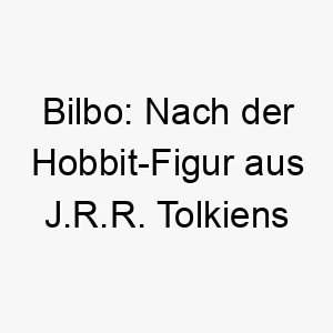 bilbo nach der hobbit figur aus j r r tolkiens buechern benannt ein passender name fuer einen abenteuerlustigen oder neugierigen hund 17378