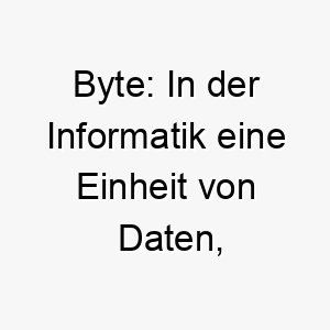 byte in der informatik eine einheit von daten ein guter name fuer einen hund der einer technologie begeisterten person gehoert 17331