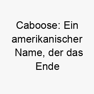 caboose ein amerikanischer name der das ende eines zuges bedeutet dieser name koennte zu einem hund passen der gerne hinten laeuft oder langsam ist 17951