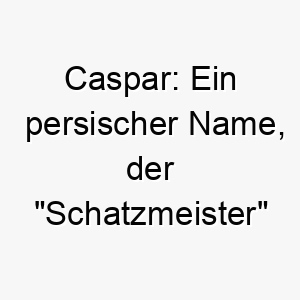 caspar ein persischer name der schatzmeister bedeutet ideal fuer einen wertvollen geliebten hund 17893