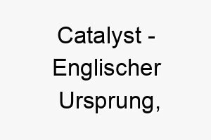 catalyst englischer ursprung wissenschaftlicher begriff bedeutung als hundename fuer einen hund der veraenderung und bewegung bringt 13371