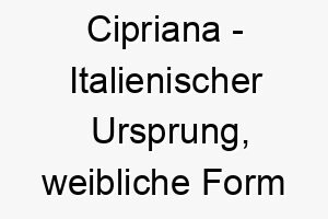 cipriana italienischer ursprung weibliche form von cyprian bedeutet von zypern bedeutung als hundename fuer einen exotischen einzigartigen hund 13487