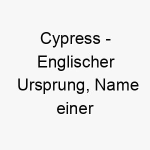 cypress englischer ursprung name einer baumart bedeutung als hundename fuer einen starken robusten hund 13359