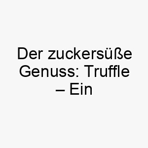 der zuckersuesse genuss truffle ein bezaubernder name fuer den wundervollsten vierbeiner 26401