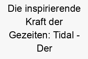 die inspirierende kraft der gezeiten tidal der perfekte name fuer einen wasserliebenden hund 26396