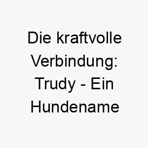 die kraftvolle verbindung trudy ein hundename mit deutschem ursprung 11720