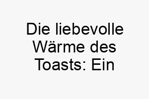 die liebevolle waerme des toasts ein inspirierender name fuer einen bezaubernden hund 26408