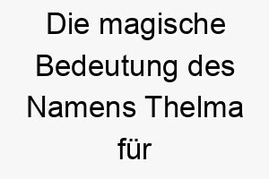 die magische bedeutung des namens thelma fuer hunde 11716