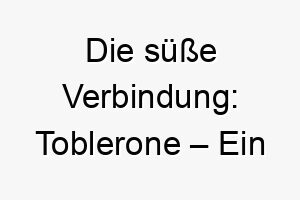 die suesse verbindung toblerone ein namensgenuss fuer herzlichen hundeglueck 26506