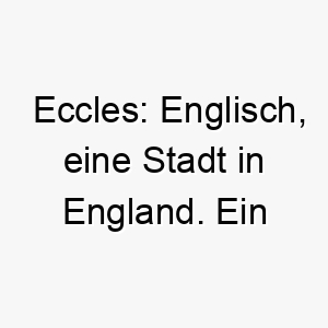 eccles englisch eine stadt in england ein geeigneter name fuer einen hund der aus dieser stadt stammt oder eine besondere verbindung dazu hat 18864