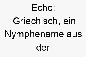 echo griechisch ein nymphename aus der griechischen mythologie auch bedeutet es wiederholtes geraeusch ein passender name fuer einen hund der gerne bellt oder wiederholt geraeusche macht 18843