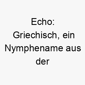 echo griechisch ein nymphename aus der griechischen mythologie auch bedeutet es wiederholtes geraeusch ein passender name fuer einen hund der gerne bellt oder wiederholt geraeusche macht 18843