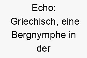 echo griechisch eine bergnymphe in der mythologie ein einzigartiger name fuer einen hund mit einem starken resonierenden ruf oder einer faehigkeit kommandos zu wiederholen 19026