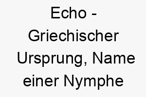 echo griechischer ursprung name einer nymphe aus der griechischen mythologie bedeutung als hundename fuer einen hund der gerne bellt oder auf ihre befehle reagiert 13931