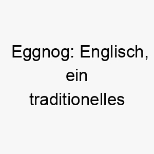 eggnog englisch ein traditionelles weihnachtsgetraenk ein passender name fuer einen hund der waehrend der weihnachtszeit geboren wurde oder eine warme und froehliche persoenlichkeit hat 18861