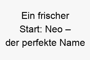 ein frischer start neo der perfekte name fuer deinen neuen besten freund 23132