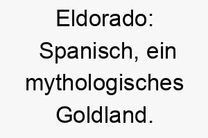 eldorado spanisch ein mythologisches goldland ein idealer name fuer einen kostbaren wertvollen hund 18896