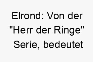 elrond von der herr der ringe serie bedeutet sternenkuppel ein passender name fuer einen koeniglichen oder majestaetischen hund 18817