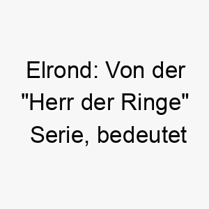 elrond von der herr der ringe serie bedeutet sternenkuppel ein passender name fuer einen koeniglichen oder majestaetischen hund 18817