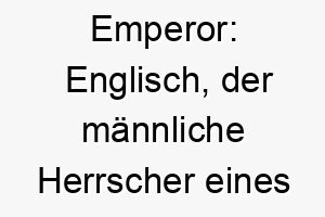 emperor englisch der maennliche herrscher eines reiches ein majestaetischer name fuer einen dominanten fuehrungsstarken hund 19037