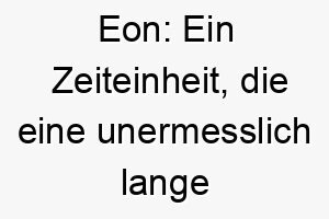 eon ein zeiteinheit die eine unermesslich lange zeit darstellt ein passender name fuer einen hund der ein langjaehriger begleiter ist 18715