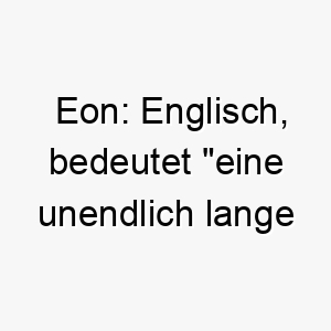 eon englisch bedeutet eine unendlich lange zeit ein passender name fuer einen zeitlosen langlebigen hund 18874