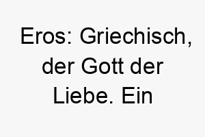 eros griechisch der gott der liebe ein wundervoller name fuer einen liebevollen anhaenglichen hund 18888