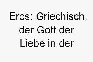 eros griechisch der gott der liebe in der griechischen mythologie ein geeigneter name fuer einen liebevollen oder anhaenglichen hund 18838