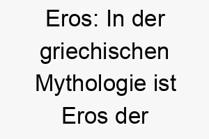 eros in der griechischen mythologie ist eros der gott der liebe ein romantischer name fuer einen liebevollen hund 18710