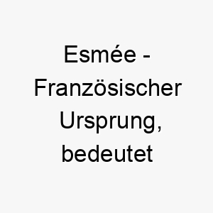 esmee franzoesischer ursprung bedeutet geliebt bedeutung als hundename fuer einen sehr geliebten und geschaetzten hund 13957