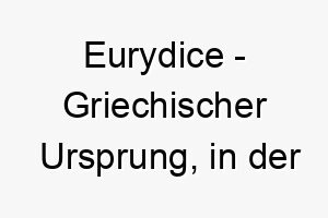 eurydice griechischer ursprung in der griechischen mythologie war eurydike die frau von orpheus bedeutung als hundename fuer einen geliebten treuen hund 13977