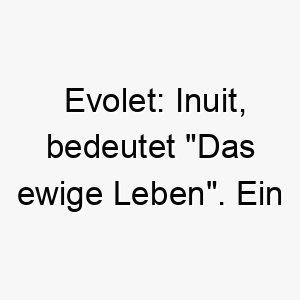 evolet inuit bedeutet das ewige leben ein schoener name fuer einen hund dessen liebe und loyalitaet ewig sind 19025