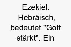 ezekiel hebraeisch bedeutet gott staerkt ein starkes und kraftvolles haustier koennte diesen namen tragen 18735