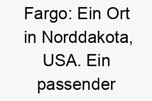 fargo ein ort in norddakota usa ein passender name fuer einen hund mit nordamerikanischen wurzeln oder einem robusten abenteuerlichen charakter 19118