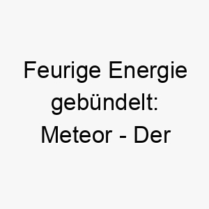 feurige energie gebuendelt meteor der atemberaubende kraftprotz fuer deinen flinken wirbelwind 22856