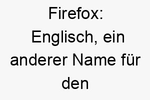 firefox englisch ein anderer name fuer den rotfuchs ein grossartiger name fuer einen hund mit rotem fell 19126